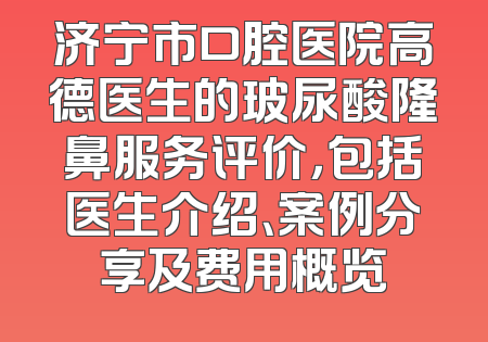 济宁市口腔医院高德医生的玻尿酸隆鼻服务评价，包括医生介绍、案例分享及费用概览