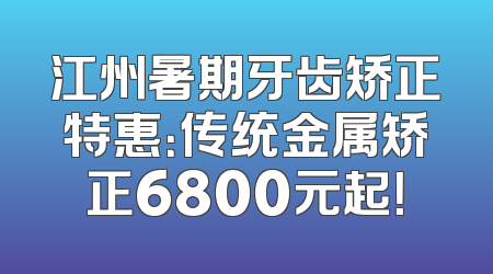 江州暑期牙齿矫正特惠：传统金属矫正6800元起！