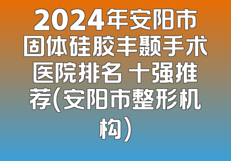 2024年安阳市固体硅胶丰颞手术医院排名 十强推荐(安阳市整形机构)