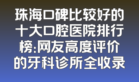珠海口碑比较好的十大口腔医院排行榜：网友高度评价的牙科诊所全收录