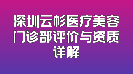 深圳云杉医疗美容门诊部评价与资质详解