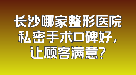长沙哪家整形医院私密手术口碑好，让顾客满意？