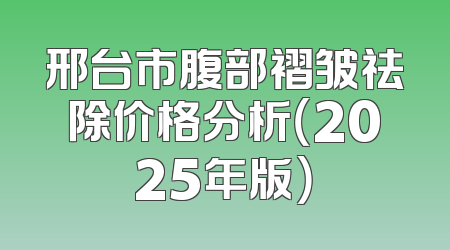 邢台市腹部褶皱祛除价格分析（2025年版）
