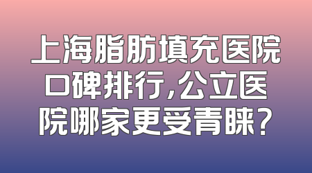 上海脂肪填充医院口碑排行，公立医院哪家更受青睐？