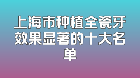 上海市种植全瓷牙效果显著的十大名单