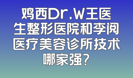鸡西Dr.W王医生整形医院和李阅医疗美容诊所技术哪家强？