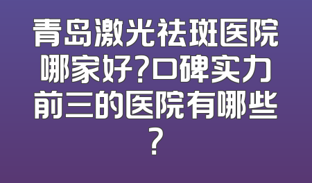 青岛激光祛斑医院哪家好？口碑实力前三的医院有哪些？