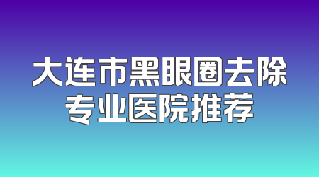大连市黑眼圈去除专业医院推荐