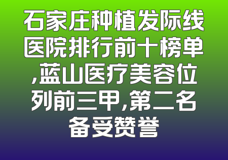 石家庄种植发际线医院排行前十榜单，蓝山医疗美容位列前三甲，第二名备受赞誉