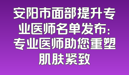 安阳市面部提升专业医师名单发布：专业医师助您重塑肌肤紧致