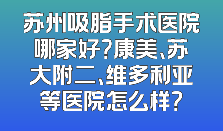 苏州吸脂手术医院哪家好？康美、苏大附二、维多利亚等医院怎么样？