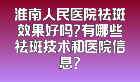 淮南人民医院祛斑效果好吗？有哪些祛斑技术和医院信息？
