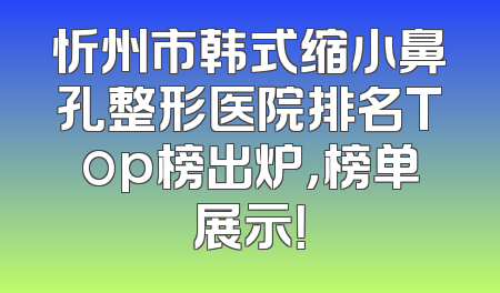 忻州市韩式缩小鼻孔整形医院排名Top榜出炉，榜单展示！