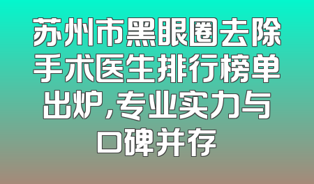 苏州市黑眼圈去除手术医生排行榜单出炉，专业实力与口碑并存