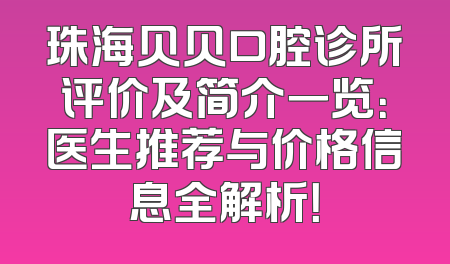 珠海贝贝口腔诊所评价及简介一览：医生推荐与价格信息全解析！