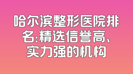 哈尔滨整形医院排名：精选信誉高、实力强的机构