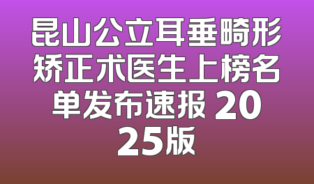 昆山公立耳垂畸形矫正术医生上榜名单发布速报 2025版