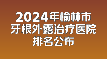 2024年榆林市牙根外露治疗医院排名公布