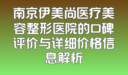 南京伊美尚医疗美容整形医院的口碑评价与详细价格信息解析