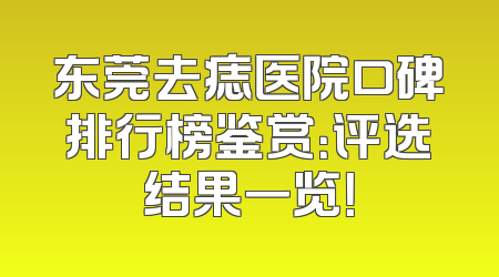 东莞去痣医院口碑排行榜鉴赏：评选结果一览！