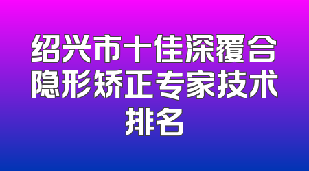 绍兴市十佳深覆合隐形矫正专家技术排名