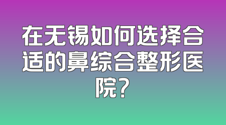 在无锡如何选择合适的鼻综合整形医院？