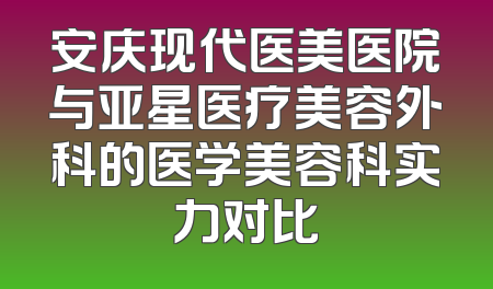 安庆现代医美医院与亚星医疗美容外科的医学美容科实力对比