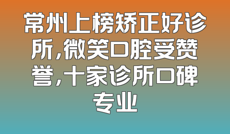 常州上榜矫正好诊所，微笑口腔受赞誉，十家诊所口碑专业