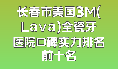 长春市美国3M(Lava)全瓷牙医院口碑实力排名前十名