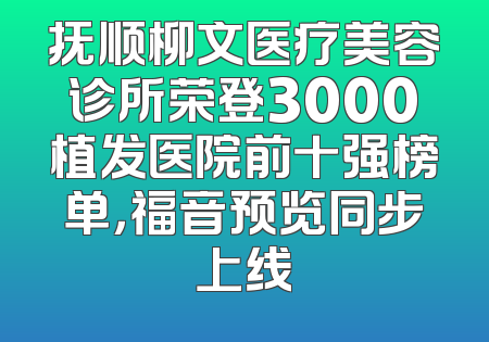 抚顺柳文医疗美容诊所荣登3000植发医院前十强榜单，福音预览同步上线