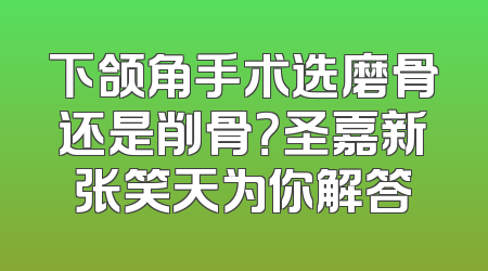下颌角手术选磨骨还是削骨？圣嘉新张笑天为你解答