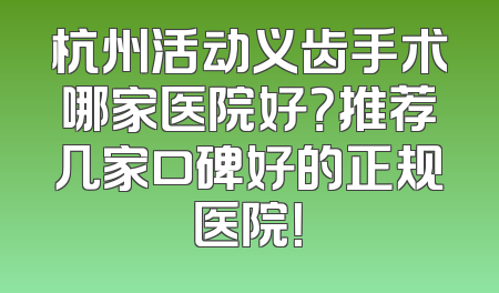 杭州活动义齿手术哪家医院好？推荐几家口碑好的正规医院！