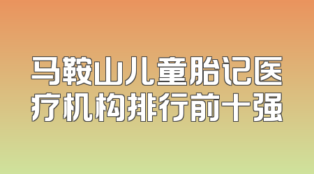 马鞍山儿童胎记医疗机构排行前十强