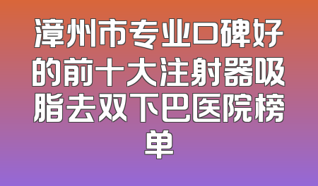 漳州市专业口碑好的前十大注射器吸脂去双下巴医院榜单