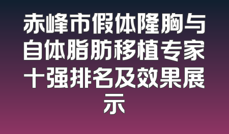 赤峰市假体隆胸与自体脂肪移植专家十强排名及效果展示