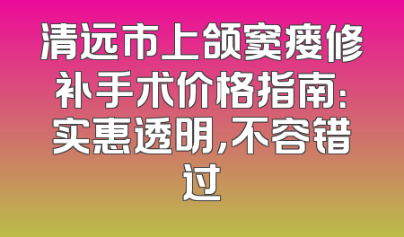 清远市上颌窦瘘修补手术价格指南：实惠透明，不容错过