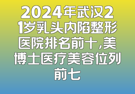 2024年武汉21岁乳头内陷整形医院排名前十，美博士医疗美容位列前七