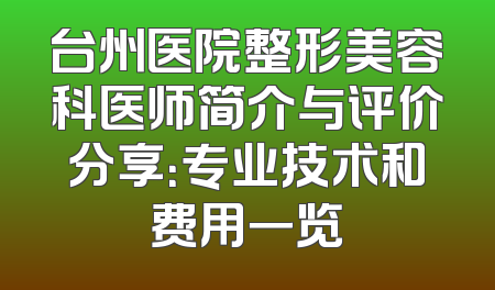 台州医院整形美容科医师简介与评价分享：专业技术和费用一览