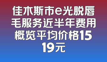 佳木斯市e光脱唇毛服务近半年费用概览平均价格1519元