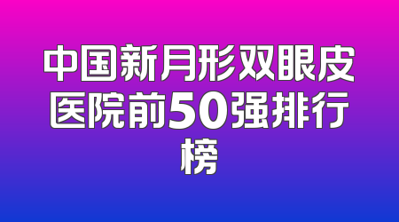 中国新月形双眼皮医院前50强排行榜