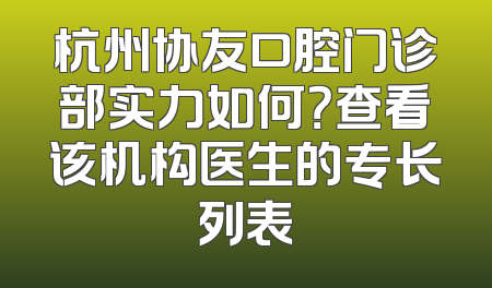 杭州协友口腔门诊部实力如何？查看该机构医生的专长列表