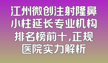 江州微创注射隆鼻小柱延长专业机构排名榜前十，正规医院实力解析