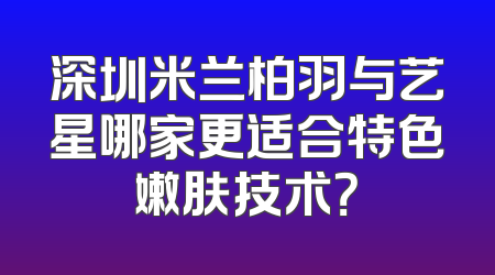 深圳米兰柏羽与艺星哪家更适合特色嫩肤技术？