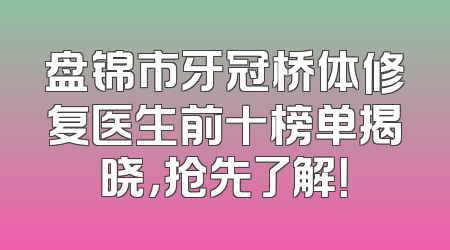 盘锦市牙冠桥体修复医生前十榜单揭晓，抢先了解！