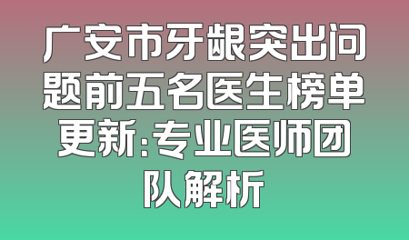 广安市牙龈突出问题前五名医生榜单更新：专业医师团队解析