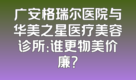 广安格瑞尔医院与华美之星医疗美容诊所：谁更物美价廉？