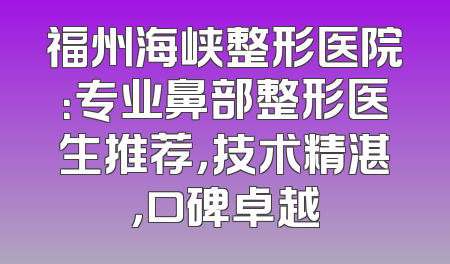福州海峡整形医院：专业鼻部整形医生推荐，技术精湛，口碑卓越