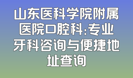 山东医科学院附属医院口腔科：专业牙科咨询与便捷地址查询