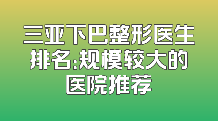 三亚下巴整形医生排名：规模较大的医院推荐