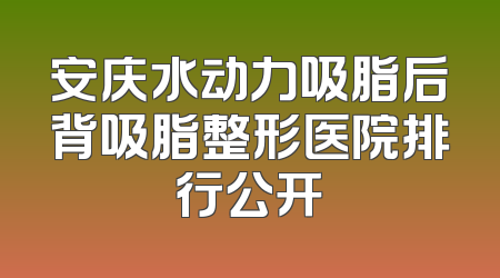 安庆水动力吸脂后背吸脂整形医院排行公开